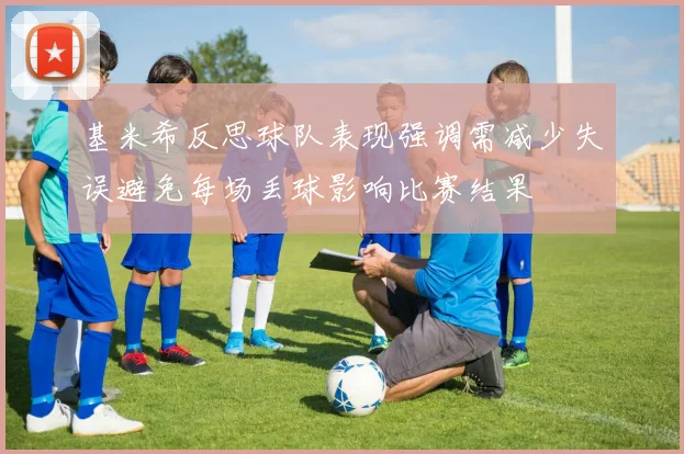 基米希反思球队表现强调需减少失误避免每场丢球影响比赛结果