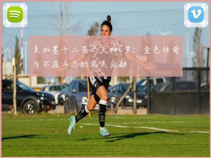 美加墨十二星之天神C罗：金色传奇与不屈斗志的完美交融