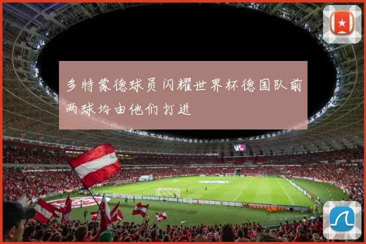多特蒙德球员闪耀世界杯德国队前两球均由他们打进