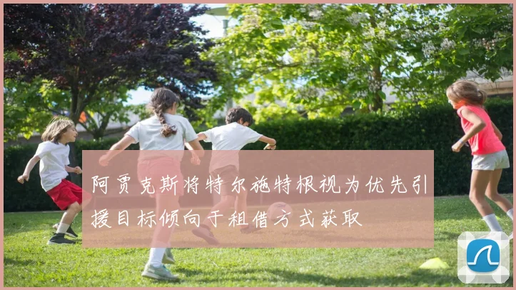 阿贾克斯将特尔施特根视为优先引援目标倾向于租借方式获取
