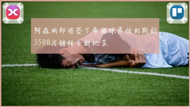 阿森纳即将签下希腊球员佐利斯创3500万镑转会新纪录