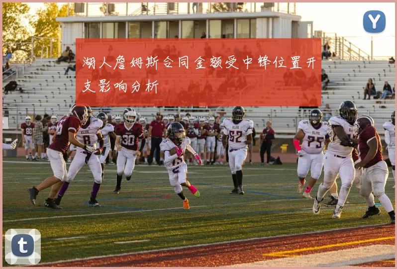 湖人詹姆斯合同金额受中锋位置开支影响分析