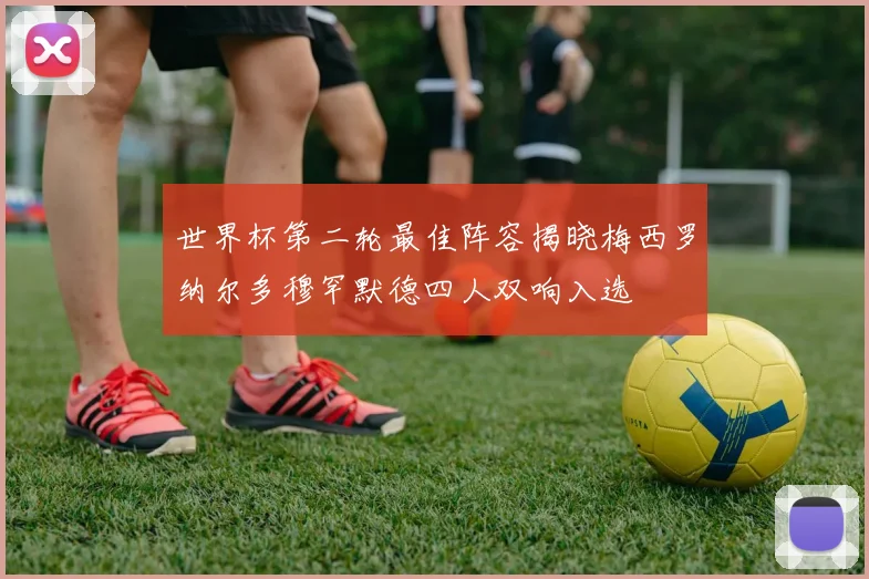 世界杯第二轮最佳阵容揭晓梅西罗纳尔多穆罕默德四人双响入选