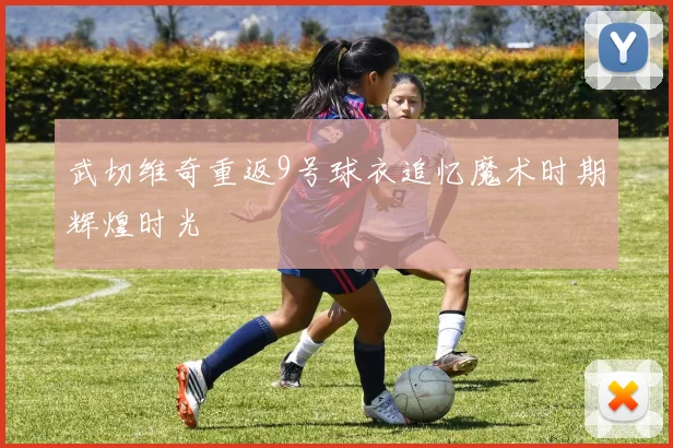 武切维奇重返9号球衣追忆魔术时期辉煌时光