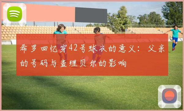 希罗回忆穿42号球衣的意义：父亲的号码与查理贝尔的影响