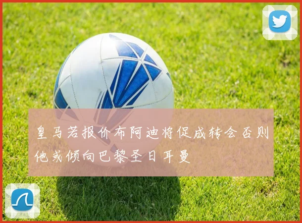 皇马若报价布阿迪将促成转会否则他或倾向巴黎圣日耳曼
