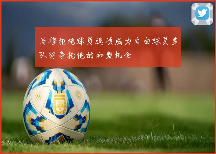 马穆拒绝球员选项成为自由球员多队将争抢他的加盟机会