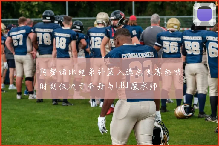 阿努诺比绝杀补篮入选总决赛经典时刻仅次于乔丹与LBJ魔术师