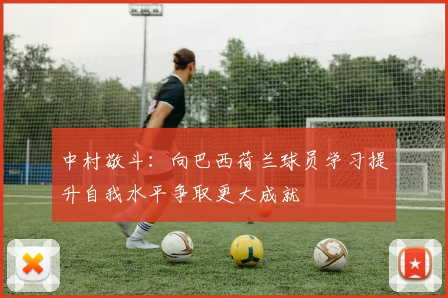 中村敬斗：向巴西荷兰球员学习提升自我水平争取更大成就