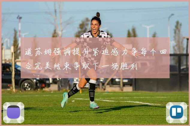 道苏姆强调提升紧迫感力争每个回合完美结束争取下一场胜利