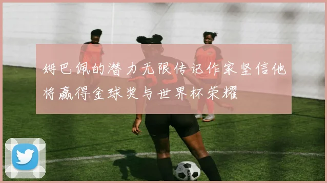 姆巴佩的潜力无限传记作家坚信他将赢得金球奖与世界杯荣耀