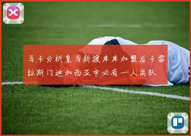 马卡分析皇马新援库库加盟后卡雷拉斯门迪加西亚中必有一人离队