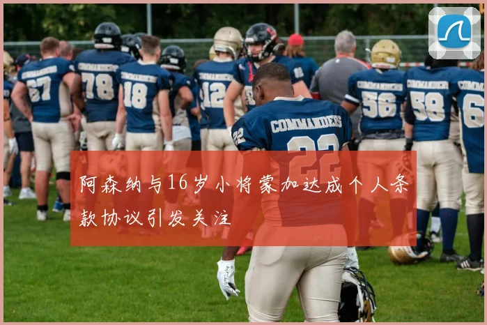 阿森纳与16岁小将蒙加达成个人条款协议引发关注