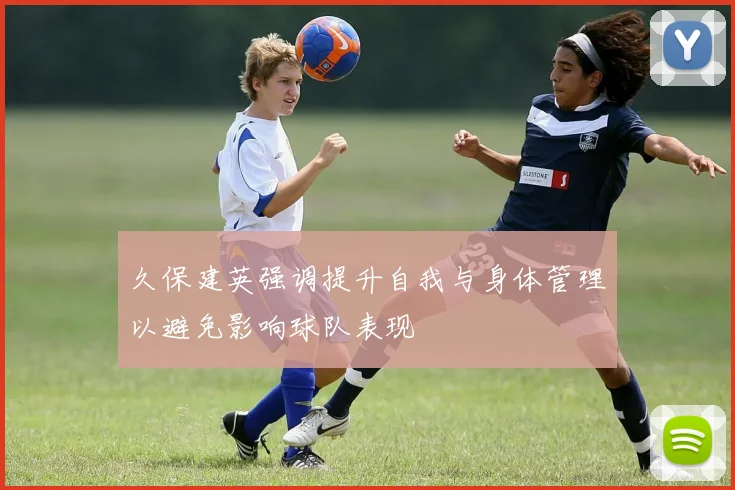 久保建英强调提升自我与身体管理以避免影响球队表现