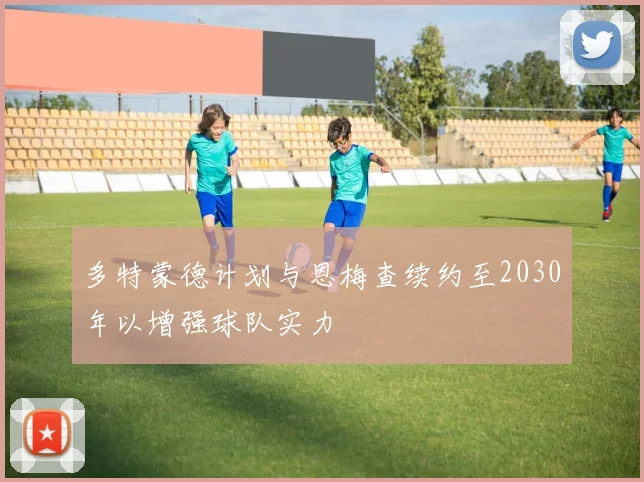 多特蒙德计划与恩梅查续约至2030年以增强球队实力