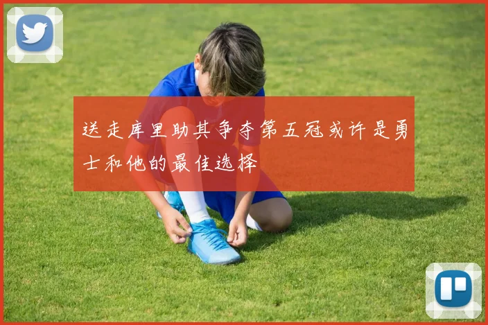 送走库里助其争夺第五冠或许是勇士和他的最佳选择