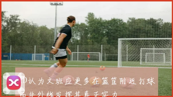 KD认为文班应更多在篮筐附近打球而非外线发挥其真正实力